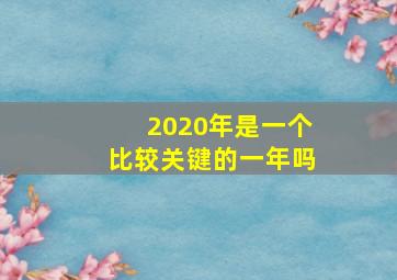 2020年是一个比较关键的一年吗