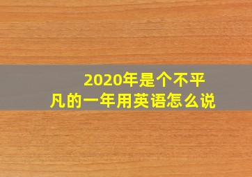 2020年是个不平凡的一年用英语怎么说