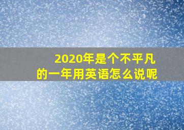 2020年是个不平凡的一年用英语怎么说呢