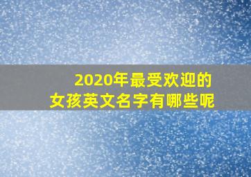 2020年最受欢迎的女孩英文名字有哪些呢