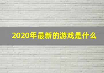 2020年最新的游戏是什么