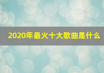 2020年最火十大歌曲是什么