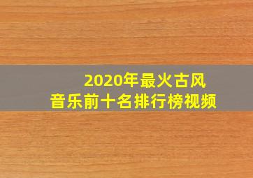 2020年最火古风音乐前十名排行榜视频