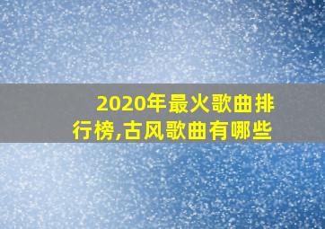 2020年最火歌曲排行榜,古风歌曲有哪些