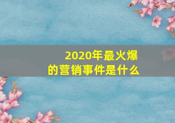 2020年最火爆的营销事件是什么