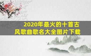 2020年最火的十首古风歌曲歌名大全图片下载