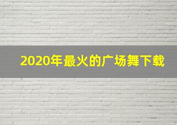 2020年最火的广场舞下载