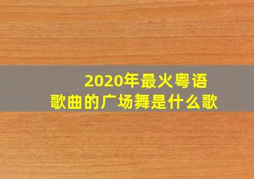 2020年最火粤语歌曲的广场舞是什么歌