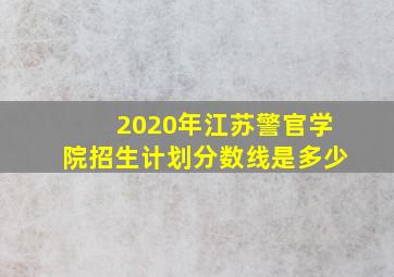 2020年江苏警官学院招生计划分数线是多少