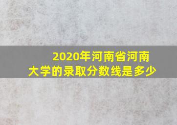 2020年河南省河南大学的录取分数线是多少