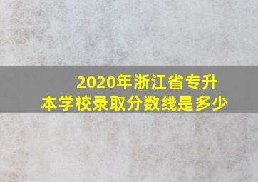 2020年浙江省专升本学校录取分数线是多少