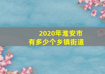 2020年淮安市有多少个乡镇街道