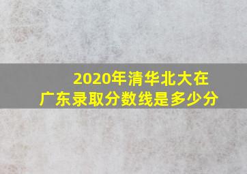 2020年清华北大在广东录取分数线是多少分