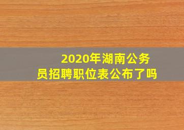 2020年湖南公务员招聘职位表公布了吗