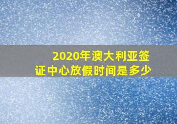 2020年澳大利亚签证中心放假时间是多少