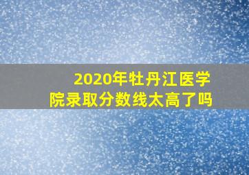 2020年牡丹江医学院录取分数线太高了吗