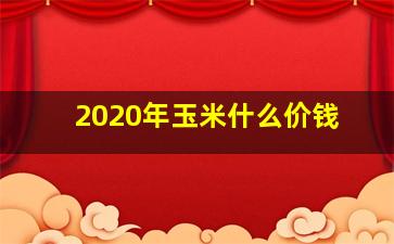 2020年玉米什么价钱