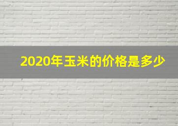 2020年玉米的价格是多少