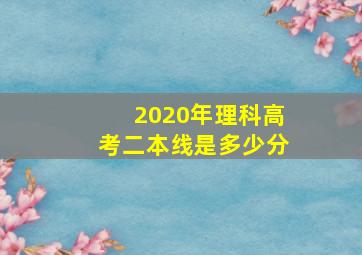 2020年理科高考二本线是多少分