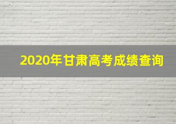 2020年甘肃高考成绩查询