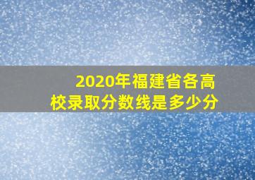 2020年福建省各高校录取分数线是多少分