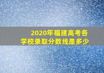 2020年福建高考各学校录取分数线是多少