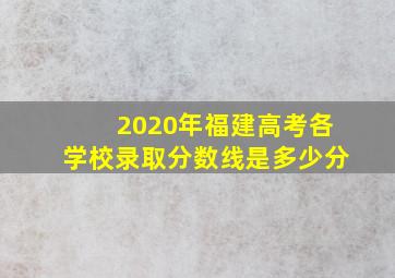 2020年福建高考各学校录取分数线是多少分