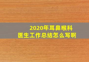 2020年耳鼻喉科医生工作总结怎么写啊