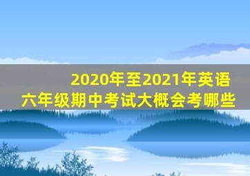 2020年至2021年英语六年级期中考试大概会考哪些