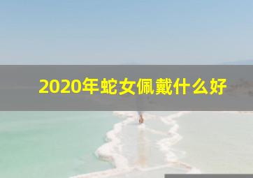 2020年蛇女佩戴什么好