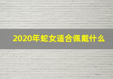 2020年蛇女适合佩戴什么