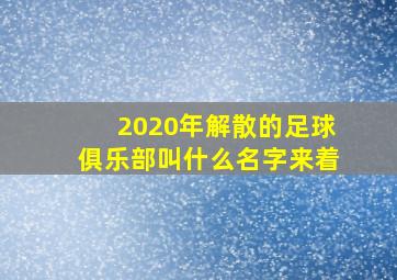 2020年解散的足球俱乐部叫什么名字来着