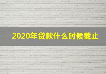 2020年贷款什么时候截止