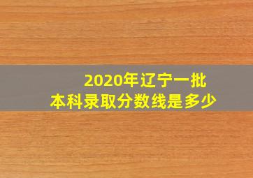 2020年辽宁一批本科录取分数线是多少