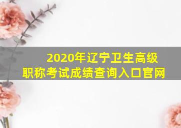 2020年辽宁卫生高级职称考试成绩查询入口官网