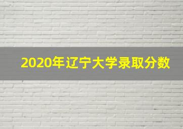 2020年辽宁大学录取分数