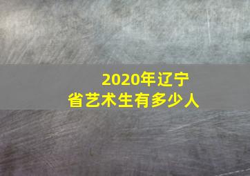 2020年辽宁省艺术生有多少人