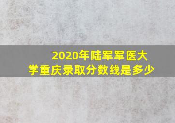 2020年陆军军医大学重庆录取分数线是多少