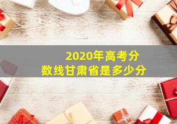 2020年高考分数线甘肃省是多少分