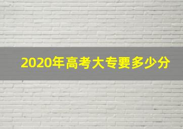 2020年高考大专要多少分