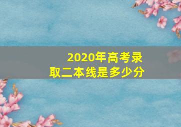 2020年高考录取二本线是多少分