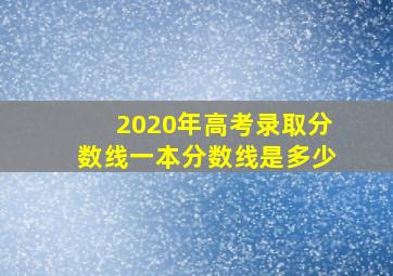 2020年高考录取分数线一本分数线是多少