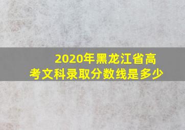 2020年黑龙江省高考文科录取分数线是多少