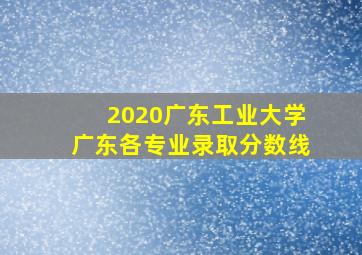 2020广东工业大学广东各专业录取分数线