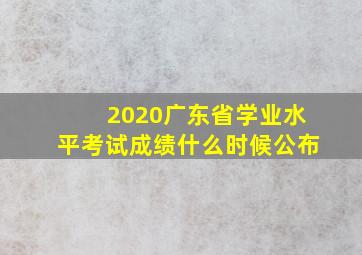 2020广东省学业水平考试成绩什么时候公布