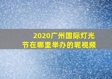 2020广州国际灯光节在哪里举办的呢视频