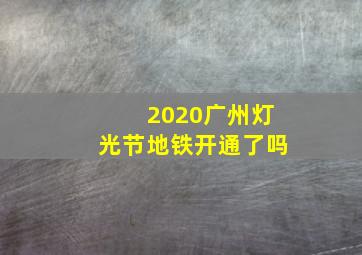 2020广州灯光节地铁开通了吗