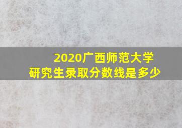 2020广西师范大学研究生录取分数线是多少