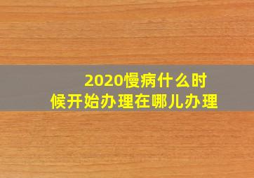 2020慢病什么时候开始办理在哪儿办理