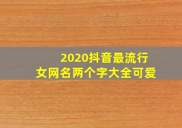 2020抖音最流行女网名两个字大全可爱